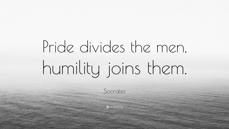 Socrates Quote: “Pride divides the men, humility joins them.”