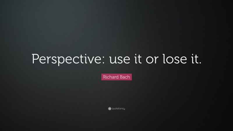 Richard Bach Quote: “Perspective: use it or lose it.”