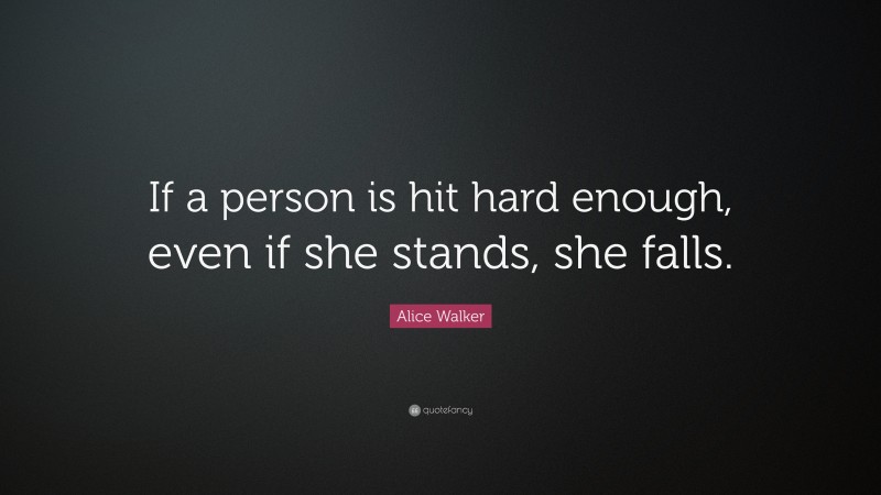 Alice Walker Quote: “If a person is hit hard enough, even if she stands, she falls.”