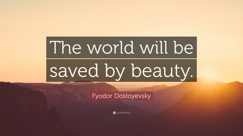 Fyodor Dostoyevsky Quote: “The world will be saved by beauty.”
