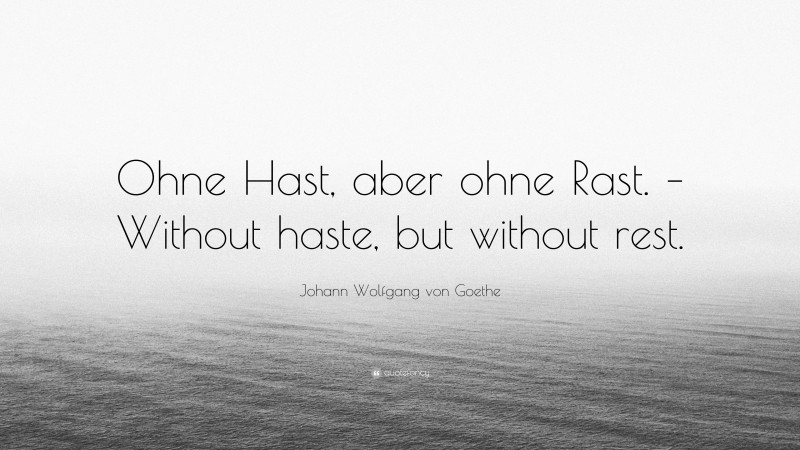 Johann Wolfgang von Goethe Quote: “Ohne Hast, aber ohne Rast. – Without haste, but without rest.”