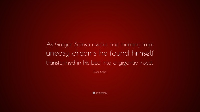 Franz Kafka Quote: “As Gregor Samsa awoke one morning from uneasy dreams he found himself transformed in his bed into a gigantic insect.”