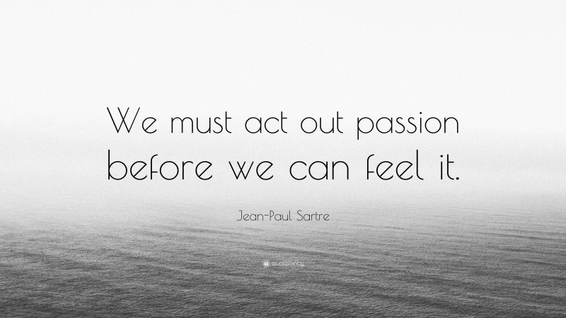 Jean-Paul Sartre Quote: “We must act out passion before we can feel it.”