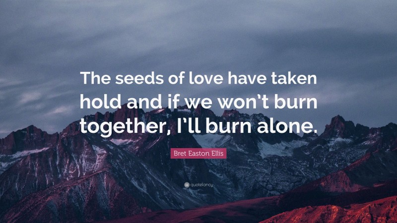 Bret Easton Ellis Quote: “The seeds of love have taken hold and if we won’t burn together, I’ll burn alone.”
