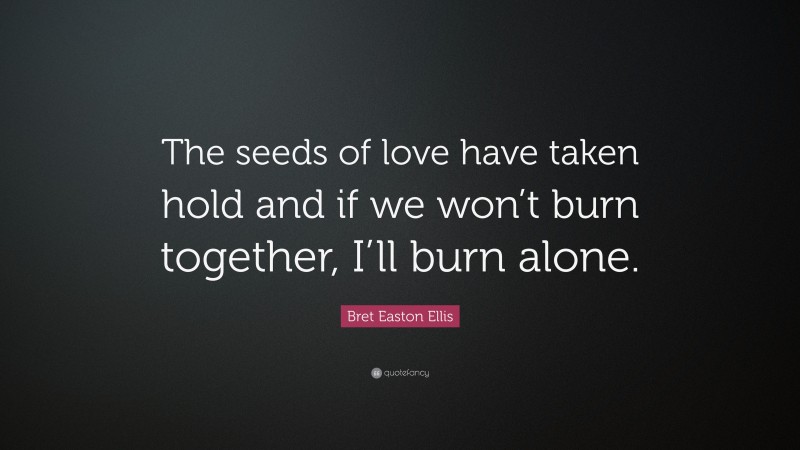 Bret Easton Ellis Quote: “The seeds of love have taken hold and if we won’t burn together, I’ll burn alone.”