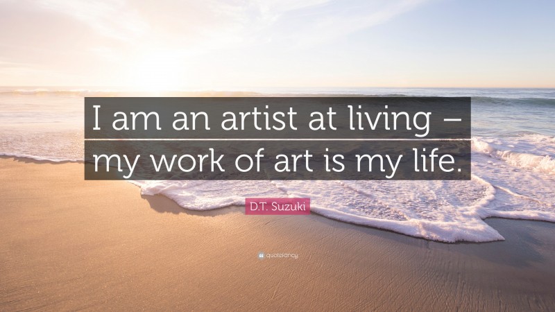 D.T. Suzuki Quote: “I am an artist at living – my work of art is my life.”