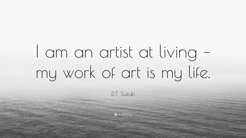 D.T. Suzuki Quote: “I am an artist at living – my work of art is my life.”