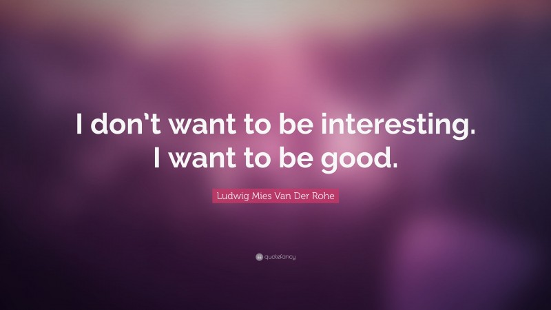 Ludwig Mies Van Der Rohe Quote: “I don’t want to be interesting. I want to be good.”