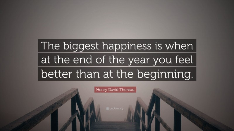 Henry David Thoreau Quote: “The biggest happiness is when at the end of the year you feel better than at the beginning.”