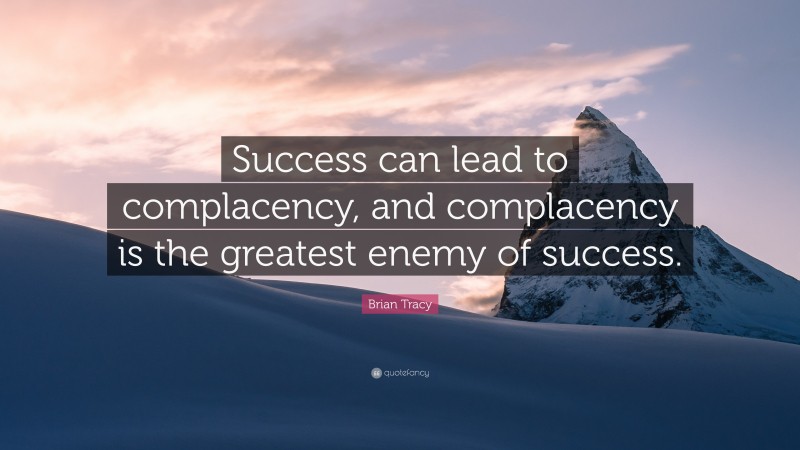 Brian Tracy Quote: “Success can lead to complacency, and complacency is the greatest enemy of success.”