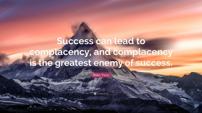 Brian Tracy Quote: “Success can lead to complacency, and complacency is the greatest enemy of success.”
