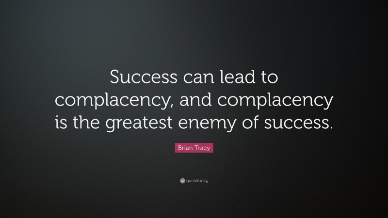 Brian Tracy Quote: “Success can lead to complacency, and complacency is the greatest enemy of success.”