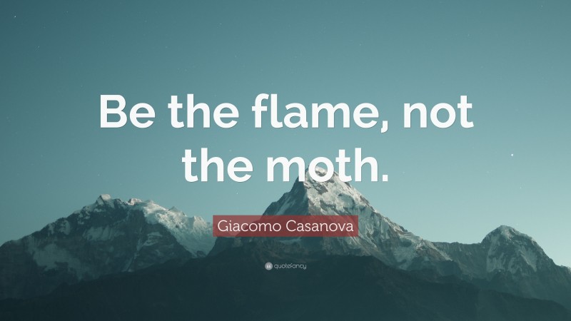 Giacomo Casanova Quote: “Be the flame, not the moth.”