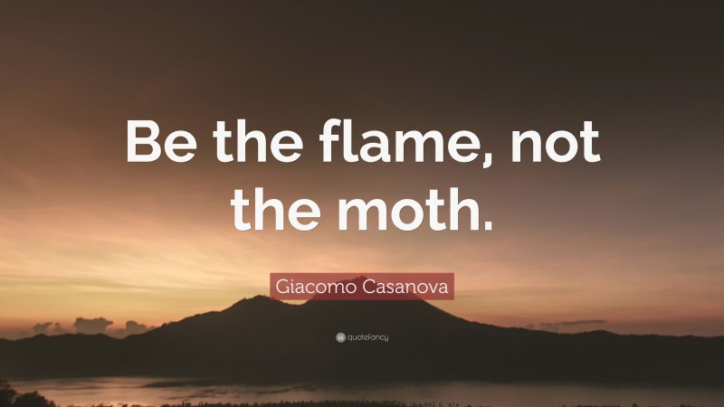 Giacomo Casanova Quote: “Be the flame, not the moth.”