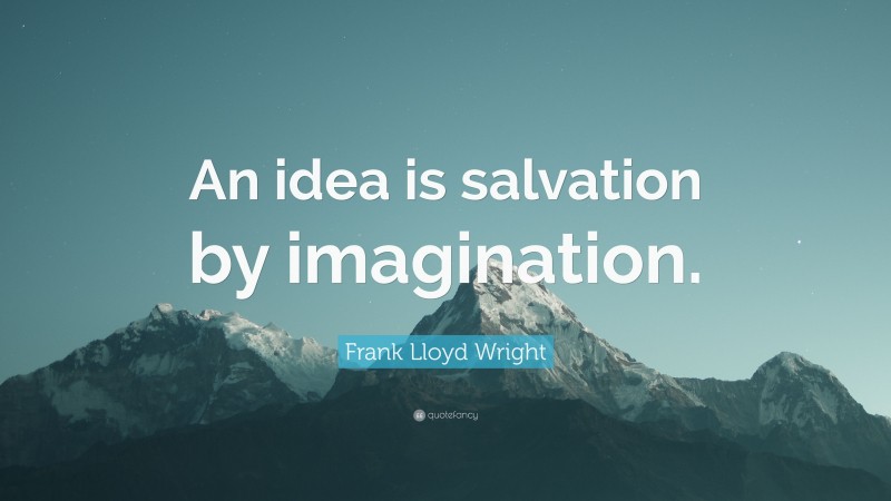 Frank Lloyd Wright Quote: “An idea is salvation by imagination.”