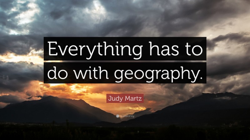 Judy Martz Quote: “Everything has to do with geography.”