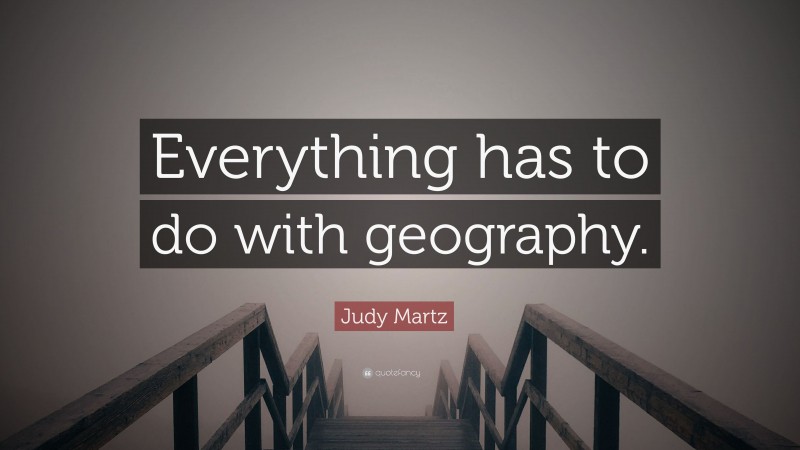 Judy Martz Quote: “Everything has to do with geography.”