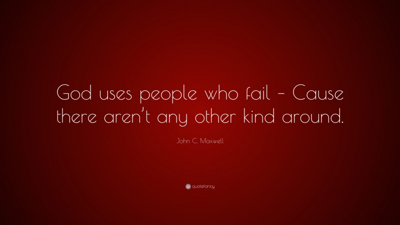 John C. Maxwell Quote: “God uses people who fail – Cause there aren’t any other kind around.”
