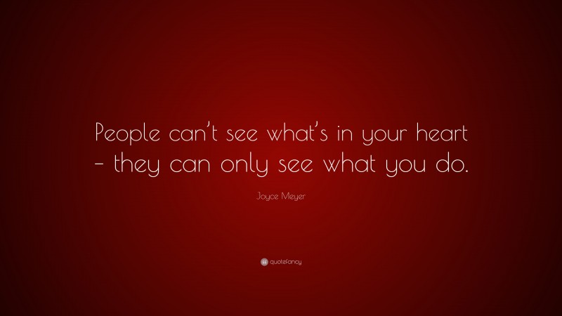 Joyce Meyer Quote: “People can’t see what’s in your heart – they can only see what you do.”