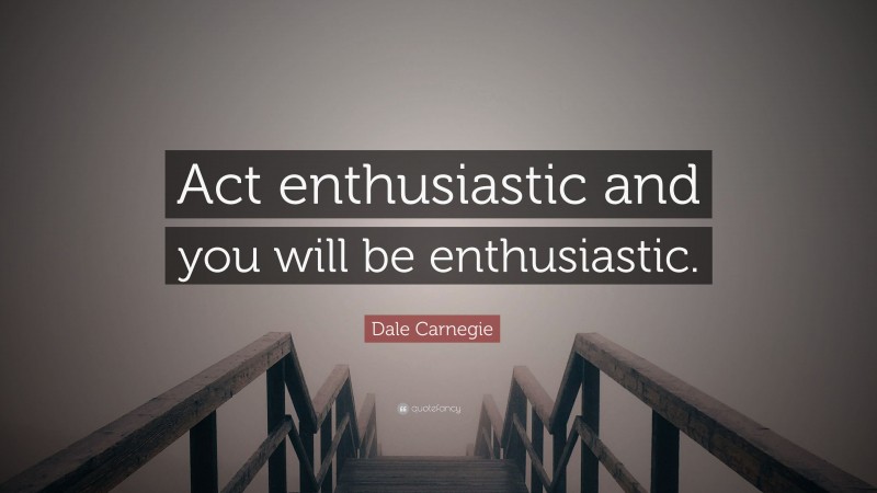 Dale Carnegie Quote: “Act enthusiastic and you will be enthusiastic.”