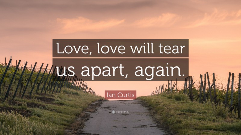 Ian Curtis Quote: “Love, love will tear us apart, again.”