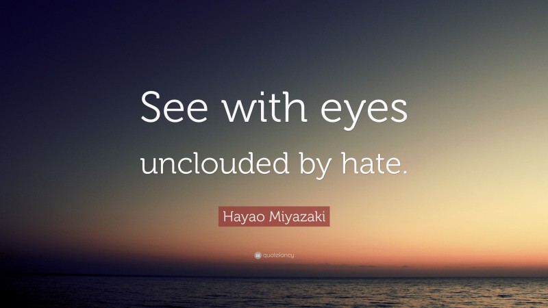 Hayao Miyazaki Quote: “See with eyes unclouded by hate.”