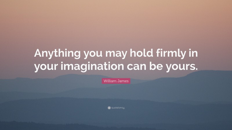 William James Quote: “Anything you may hold firmly in your imagination can be yours.”