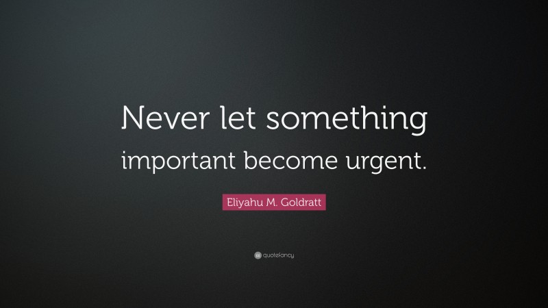 Eliyahu M. Goldratt Quote: “Never let something important become urgent.”
