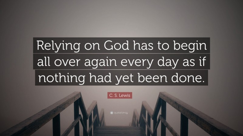 C. S. Lewis Quote: “Relying on God has to begin all over again every day as if nothing had yet been done.”