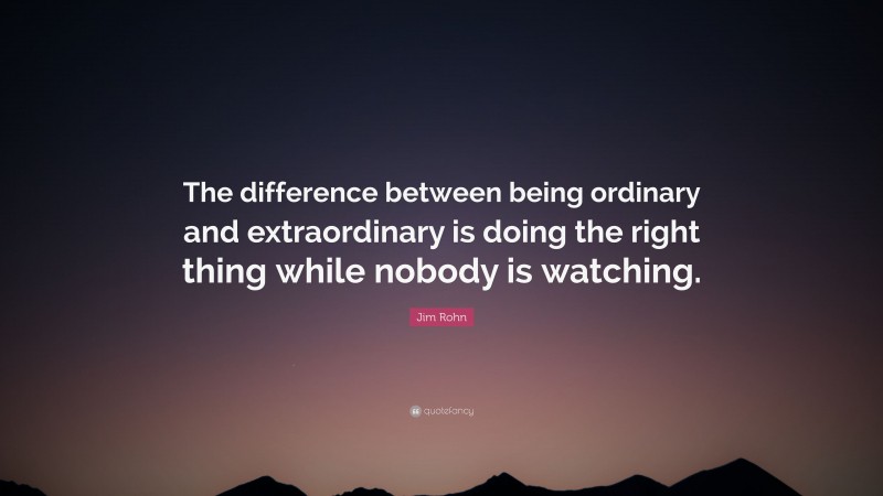 Jim Rohn Quote: “The difference between being ordinary and extraordinary is doing the right thing while nobody is watching.”