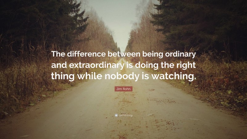 Jim Rohn Quote: “The difference between being ordinary and extraordinary is doing the right thing while nobody is watching.”
