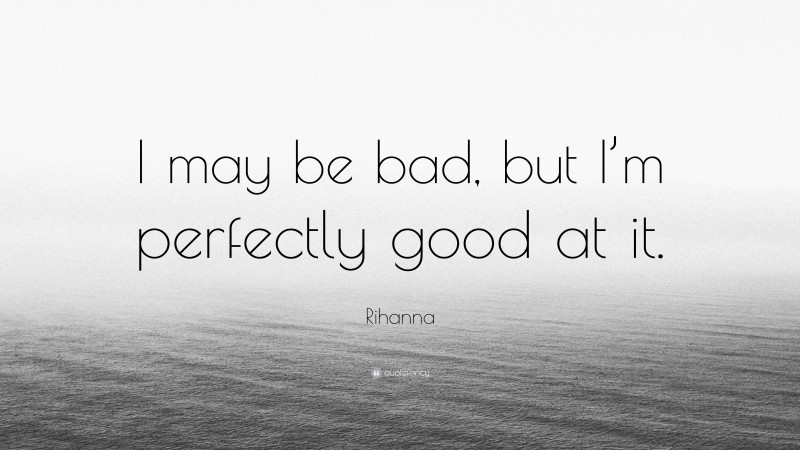 Rihanna Quote: “I may be bad, but I’m perfectly good at it.”