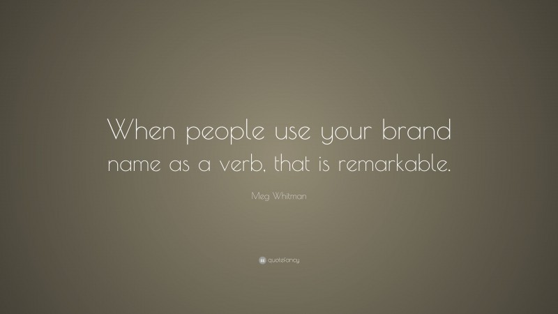 Meg Whitman Quote: “When people use your brand name as a verb, that is remarkable.”