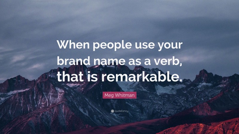 Meg Whitman Quote: “When people use your brand name as a verb, that is remarkable.”