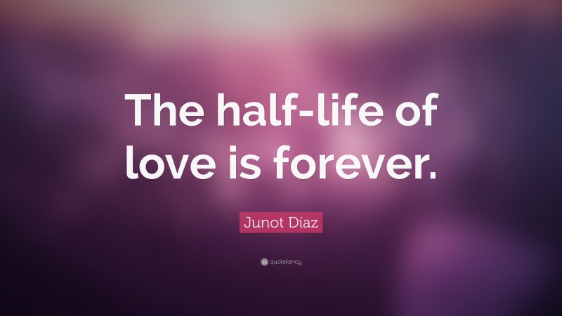 Junot Díaz Quote: “The half-life of love is forever.”