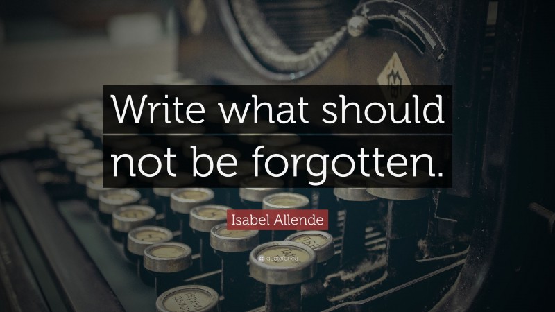 Isabel Allende Quote: “Write what should not be forgotten.”