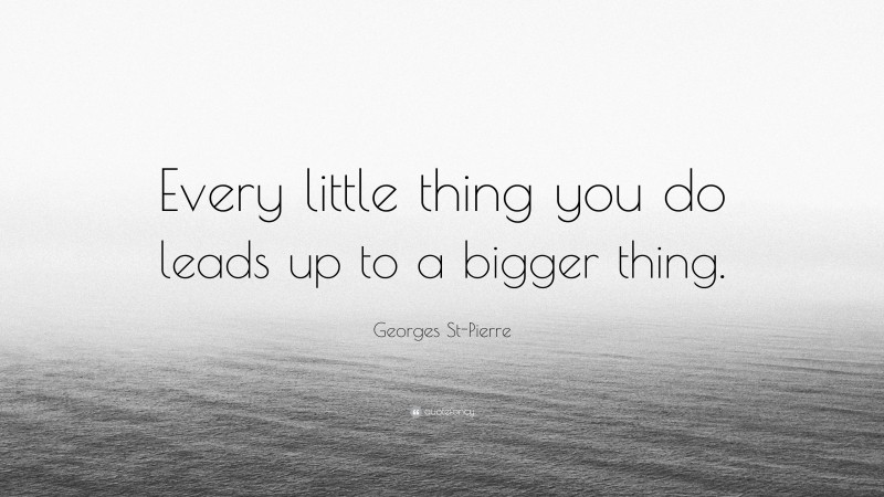 Georges St-Pierre Quote: “Every little thing you do leads up to a bigger thing.”