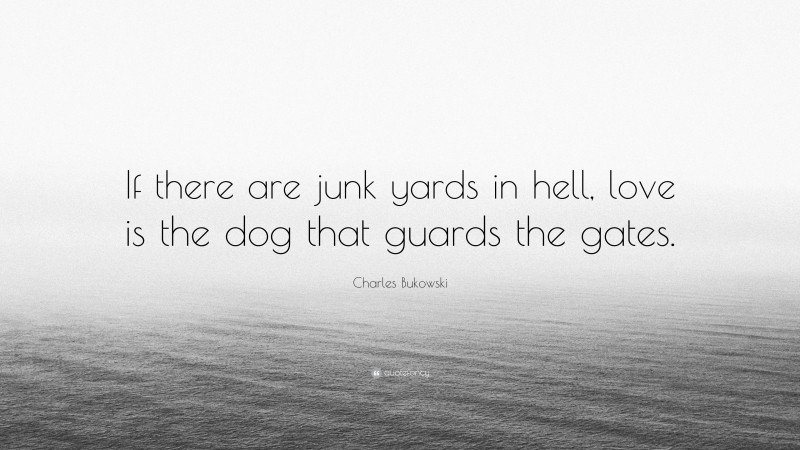 Charles Bukowski Quote: “If there are junk yards in hell, love is the dog that guards the gates.”