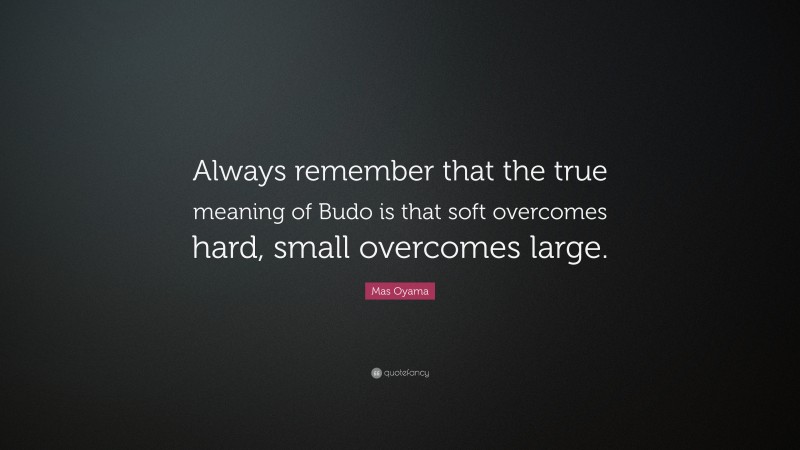 Mas Oyama Quote: “Always remember that the true meaning of Budo is that soft overcomes hard, small overcomes large.”