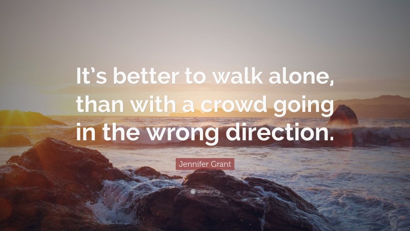 Jennifer Grant Quote: “It’s better to walk alone, than with a crowd going in the wrong direction.”