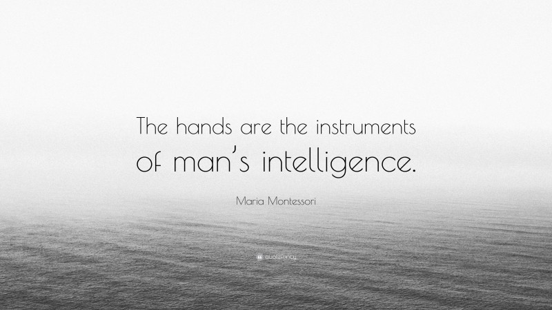 Maria Montessori Quote: “The hands are the instruments of man’s intelligence.”