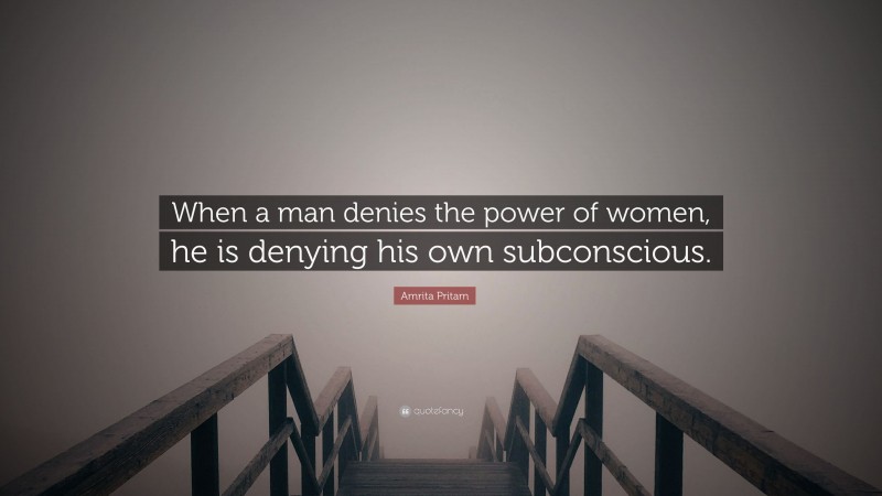Amrita Pritam Quote: “When a man denies the power of women, he is denying his own subconscious.”