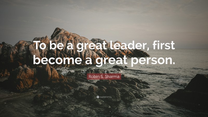 Robin S. Sharma Quote: “To be a great leader, first become a great person.”