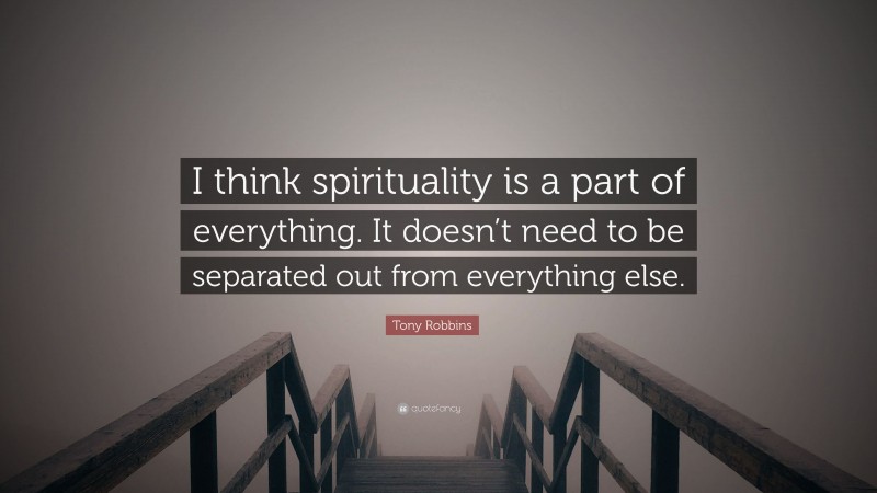 Tony Robbins Quote: “I think spirituality is a part of everything. It doesn’t need to be separated out from everything else.”