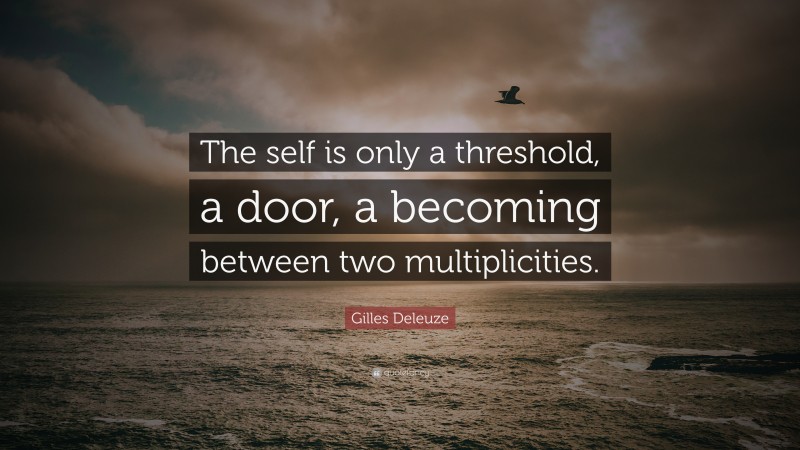 Gilles Deleuze Quote: “The self is only a threshold, a door, a becoming between two multiplicities.”
