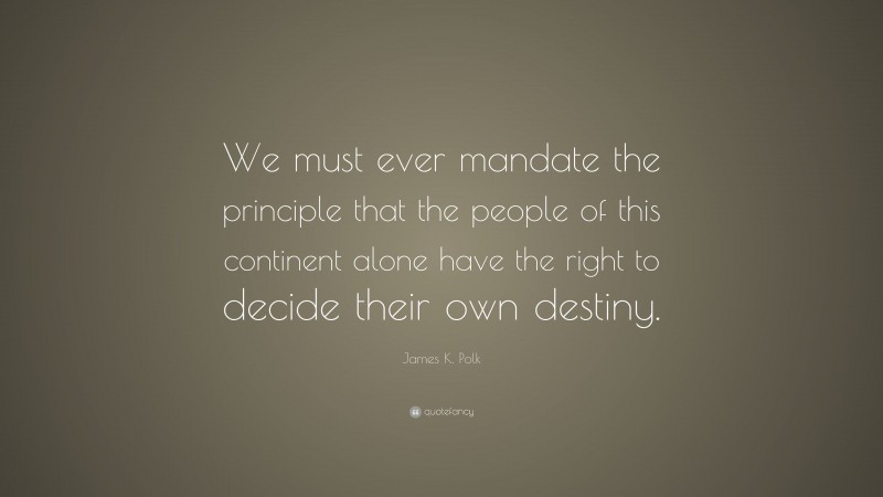 James K. Polk Quote: “We must ever mandate the principle that the people of this continent alone have the right to decide their own destiny.”