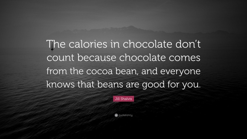 Jill Shalvis Quote: “The calories in chocolate don’t count because chocolate comes from the cocoa bean, and everyone knows that beans are good for you.”