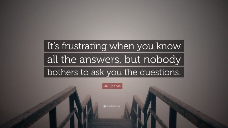 Jill Shalvis Quote: “It’s frustrating when you know all the answers, but nobody bothers to ask you the questions.”