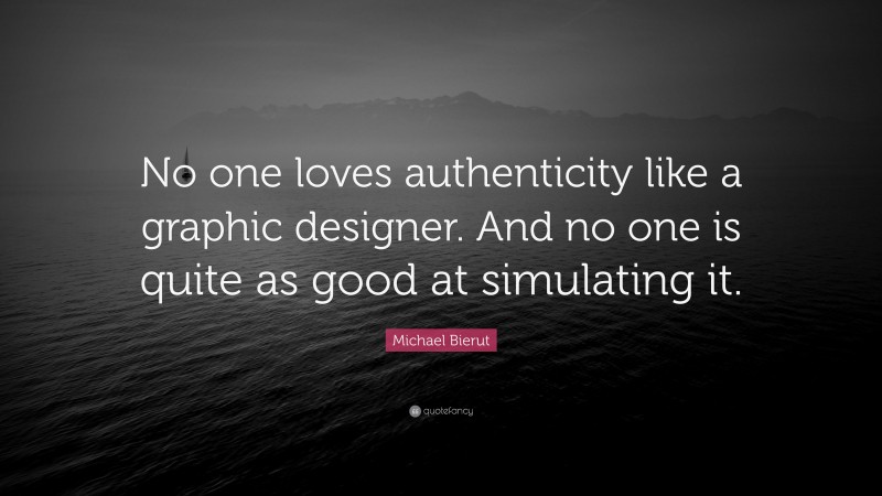 Michael Bierut Quote: “No one loves authenticity like a graphic designer. And no one is quite as good at simulating it.”