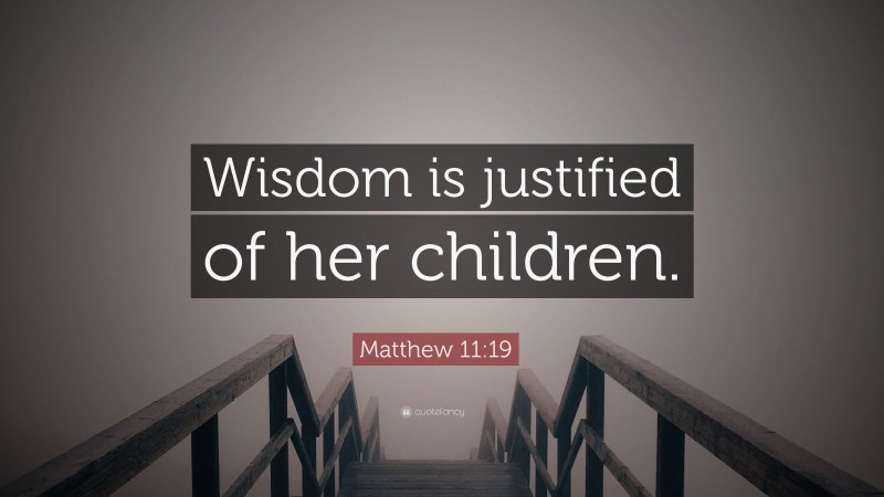 Matthew 11:19 Quote: “Wisdom is justified of her children.”